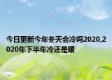 今日更新今年冬天会冷吗2020,2020年下半年冷还是暖
