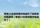 苹果11在保修期充电器坏了能换新充电器吗（苹果11在保修期充电器坏了）