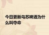 今日更新乌苏啤酒为什么叫夺命