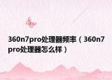 360n7pro处理器频率（360n7pro处理器怎么样）
