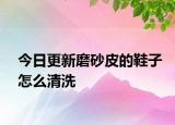今日更新磨砂皮的鞋子怎么清洗