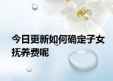 今日更新如何确定子女抚养费呢