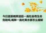 今日更新喝醉酒后一直吐会有生命危险吗,喝醉一直吐黄水要怎么缓解
