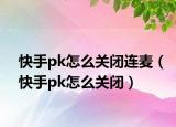 快手pk怎么关闭连麦（快手pk怎么关闭）