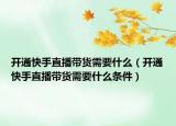 开通快手直播带货需要什么（开通快手直播带货需要什么条件）