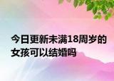 今日更新未满18周岁的女孩可以结婚吗