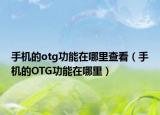 手机的otg功能在哪里查看（手机的OTG功能在哪里）