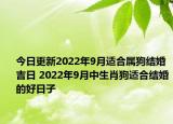 今日更新2022年9月适合属狗结婚吉日 2022年9月中生肖狗适合结婚的好日子