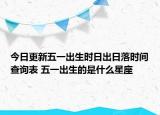 今日更新五一出生时日出日落时间查询表 五一出生的是什么星座