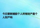 今日更新婚前个人所有财产是个人财产吗