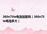 360n7lite电池加密吗（360n7lite电池多大）