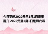 今日更新2022元旦1月1日是星期几 2022元旦1月1日是周六吗