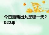 今日更新出九是哪一天2022年