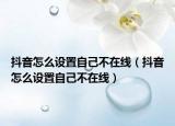 抖音怎么设置自己不在线（抖音怎么设置自己不在线）