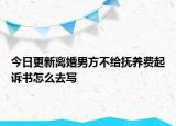 今日更新离婚男方不给抚养费起诉书怎么去写