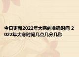 今日更新2022年大寒的准确时间 2022年大寒时间几点几分几秒