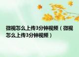 微视怎么上传3分钟视频（微视怎么上传3分钟视频）