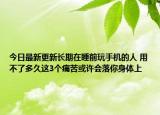 今日最新更新长期在睡前玩手机的人 用不了多久这3个痛苦或许会落你身体上
