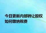 今日更新内部转让股权如何缴纳税费