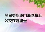 今日更新厦门海沧海上公交在哪里坐