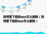 微博里下载的app怎么删除（微博里下载的app怎么删除）
