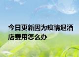 今日更新因为疫情退酒店费用怎么办