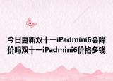 今日更新双十一iPadmini6会降价吗双十一iPadmini6价格多钱