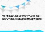今日更新3月28日冷冷冷空气又来了新一股冷空气将自北向南影响中东部大部地区