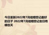 今日更新2022年7月结婚登记最好的日子 2022年7月结婚登记吉日有哪些天