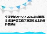 今日更新OPPO X 2021卷轴屏概念机新产品实现了真正意义上的零折痕屏幕