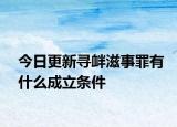 今日更新寻衅滋事罪有什么成立条件
