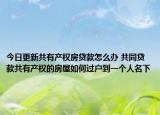 今日更新共有产权房贷款怎么办 共同贷款共有产权的房屋如何过户到一个人名下