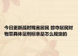 今日更新战时残害居民 掠夺居民财物罪具体量刑标准是怎么规定的