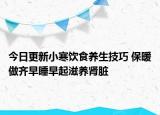 今日更新小寒饮食养生技巧 保暖做齐早睡早起滋养肾脏