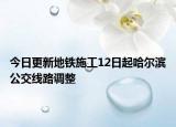 今日更新地铁施工12日起哈尔滨公交线路调整