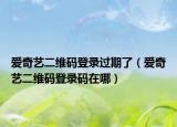 爱奇艺二维码登录过期了（爱奇艺二维码登录码在哪）