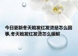 今日更新冬天脸发红发烫是怎么回事,冬天脸发红发烫怎么缓解