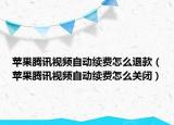 苹果腾讯视频自动续费怎么退款（苹果腾讯视频自动续费怎么关闭）