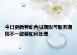 今日更新劳动合同期限与服务期限不一致要如何处理
