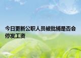 今日更新公职人员被批捕是否会停发工资