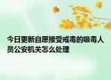 今日更新自愿接受戒毒的吸毒人员公安机关怎么处理