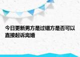今日更新男方是过错方是否可以直接起诉离婚