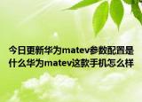 今日更新华为matev参数配置是什么华为matev这款手机怎么样