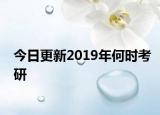今日更新2019年何时考研