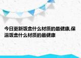 今日更新饭盒什么材质的最健康,保温饭盒什么材质的最健康