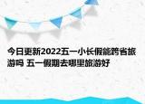 今日更新2022五一小长假能跨省旅游吗 五一假期去哪里旅游好