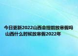 今日更新2022山西会提前放寒假吗 山西什么时候放寒假2022年
