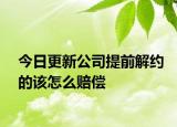 今日更新公司提前解约的该怎么赔偿