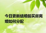 今日更新结婚前买房离婚如何分配