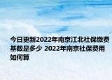 今日更新2022年南京江北社保缴费基数是多少 2022年南京社保费用如何算
